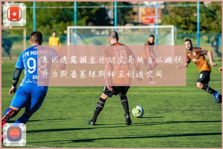 美记透露掘金计划交易纳吉以避税并为斯潘塞琼斯转正创造空间
