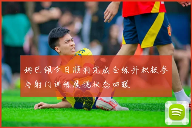 姆巴佩今日顺利完成合练并积极参与射门训练展现状态回暖