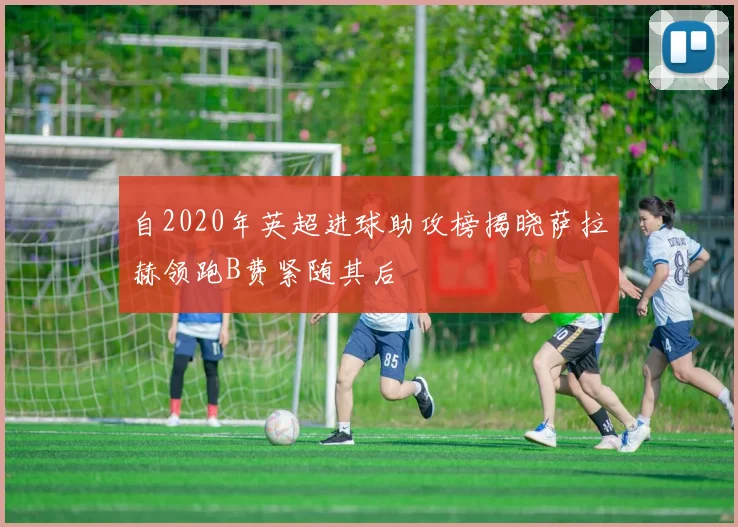 自2020年英超进球助攻榜揭晓萨拉赫领跑B费紧随其后