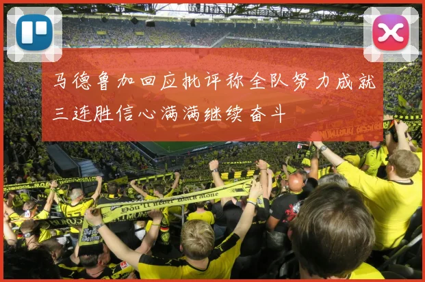 马德鲁加回应批评称全队努力成就三连胜信心满满继续奋斗