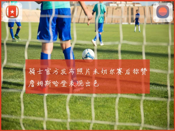 骑士官方发布照片米切尔赛后称赞詹姆斯哈登表现出色
