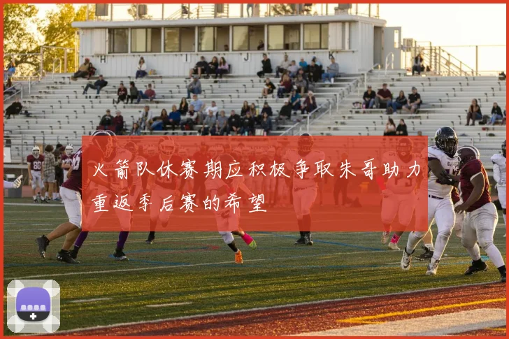 火箭队休赛期应积极争取朱哥助力重返季后赛的希望