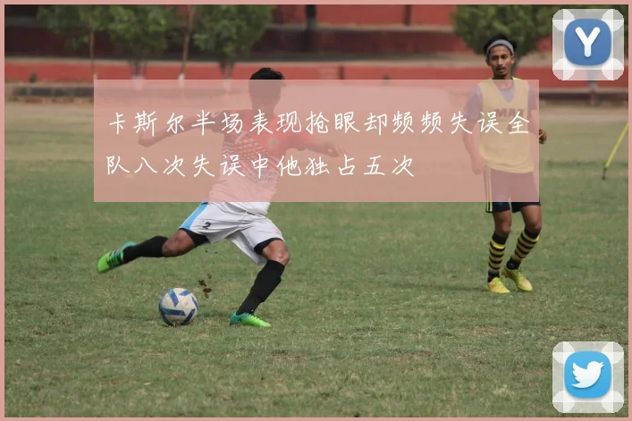 卡斯尔半场表现抢眼却频频失误全队八次失误中他独占五次