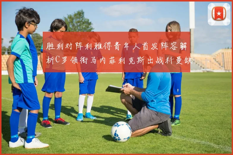胜利对阵利雅得青年人首发阵容解析C罗领衔马内菲利克斯出战科曼缺席