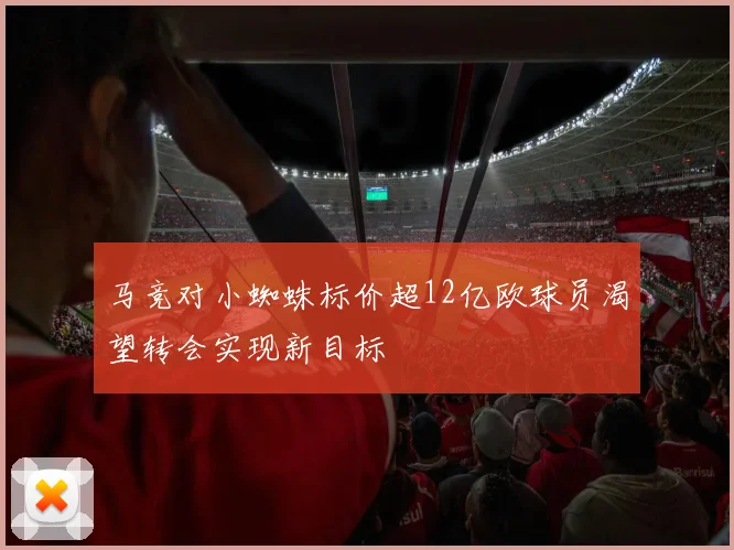 马竞对小蜘蛛标价超12亿欧球员渴望转会实现新目标