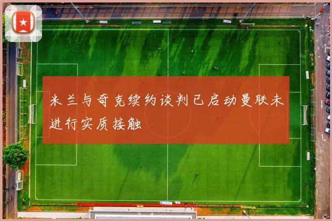 米兰与奇克续约谈判已启动曼联未进行实质接触