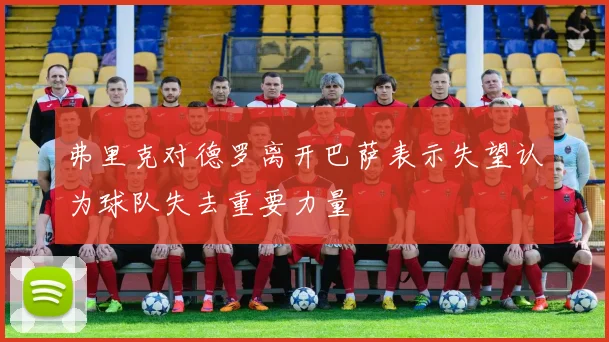 弗里克对德罗离开巴萨表示失望认为球队失去重要力量