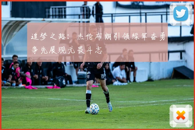 追梦之路：杰伦布朗引领绿军奋勇争先展现无畏斗志