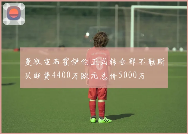 曼联宣布霍伊伦正式转会那不勒斯买断费4400万欧元总价5000万