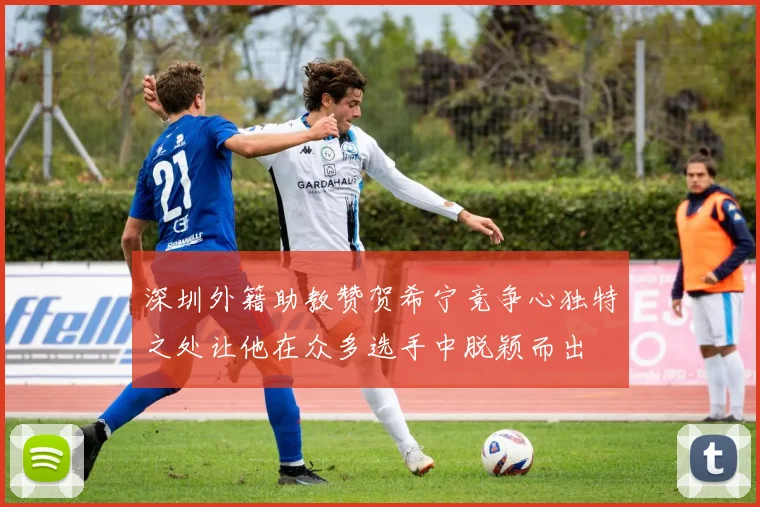深圳外籍助教赞贺希宁竞争心独特之处让他在众多选手中脱颖而出