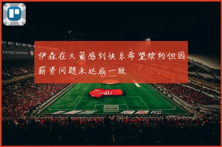 伊森在火箭感到快乐希望续约但因薪资问题未达成一致