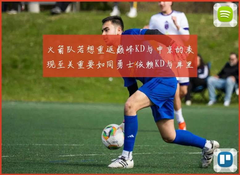 火箭队若想重返巅峰KD与申京的表现至关重要如同勇士依赖KD与库里