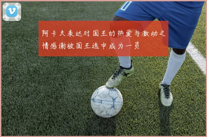 阿卡夫表达对国王的热爱与激动之情感谢被国王选中成为一员