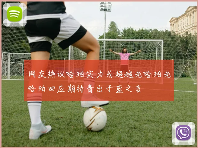 网友热议哈珀实力或超越老哈珀老哈珀回应期待青出于蓝之言