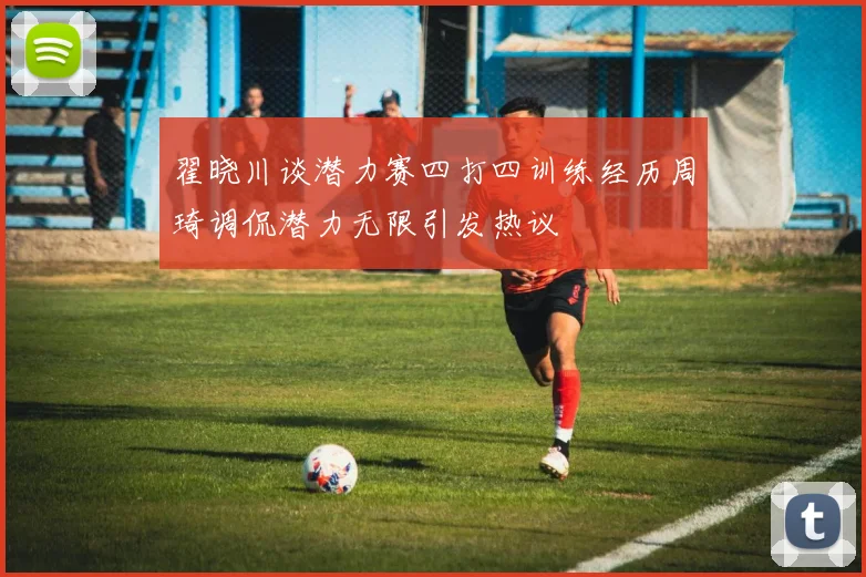 翟晓川谈潜力赛四打四训练经历周琦调侃潜力无限引发热议