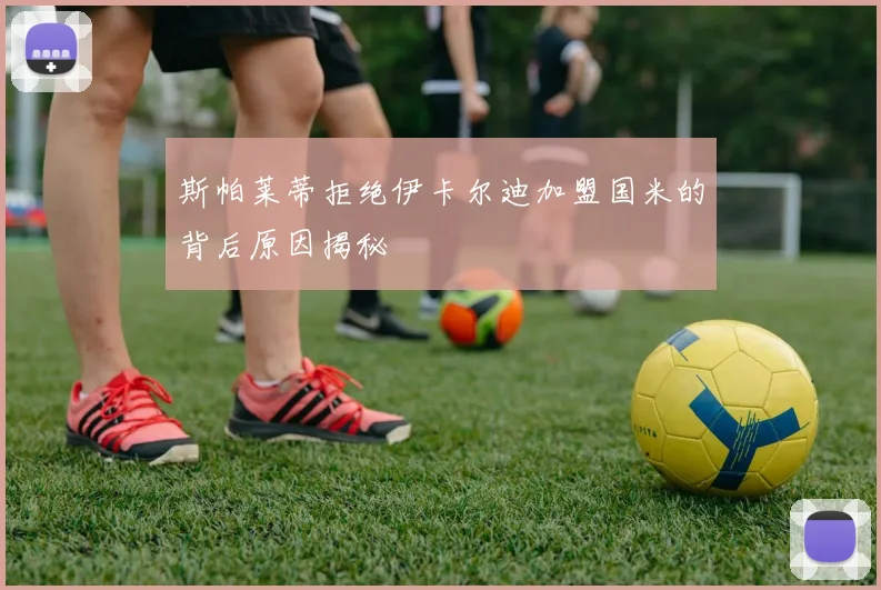 斯帕莱蒂拒绝伊卡尔迪加盟国米的背后原因揭秘
