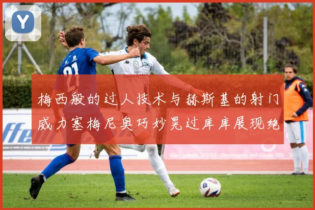 梅西般的过人技术与赫斯基的射门威力塞梅尼奥巧妙晃过库库展现绝佳脚法