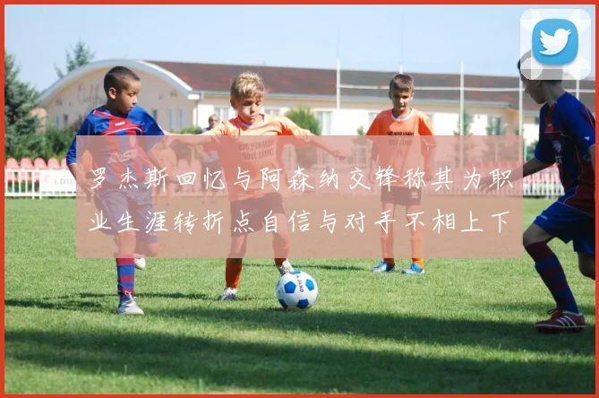 罗杰斯回忆与阿森纳交锋称其为职业生涯转折点自信与对手不相上下