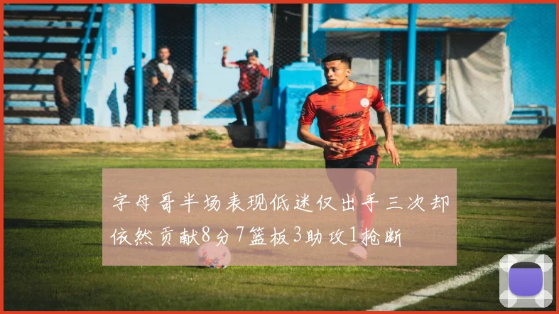 字母哥半场表现低迷仅出手三次却依然贡献8分7篮板3助攻1抢断