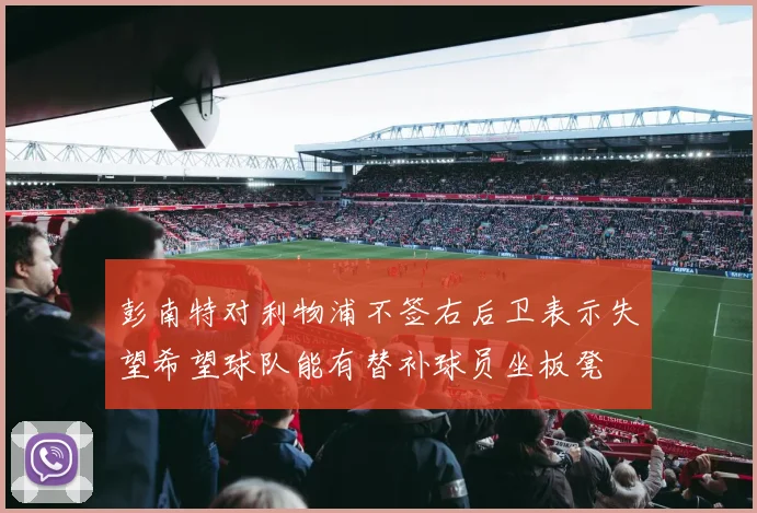 彭南特对利物浦不签右后卫表示失望希望球队能有替补球员坐板凳
