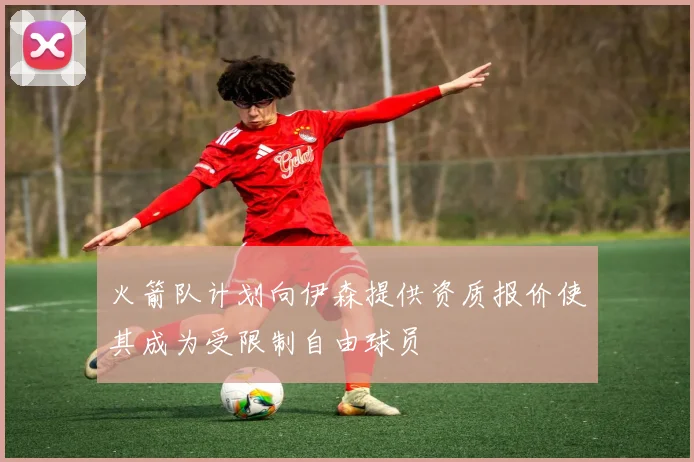 火箭队计划向伊森提供资质报价使其成为受限制自由球员