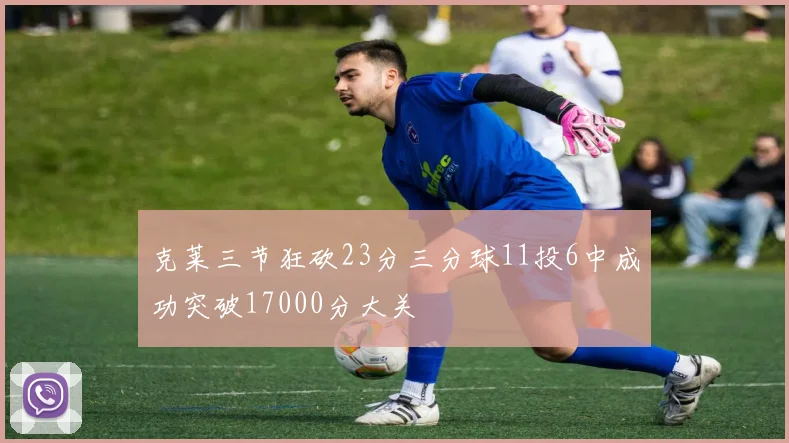 克莱三节狂砍23分三分球11投6中成功突破17000分大关