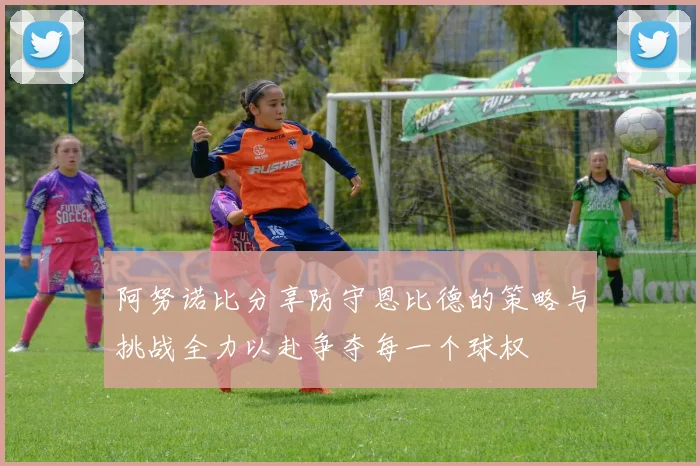 阿努诺比分享防守恩比德的策略与挑战全力以赴争夺每一个球权