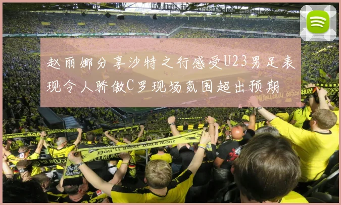 赵丽娜分享沙特之行感受U23男足表现令人骄傲C罗现场氛围超出预期