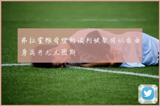 弗拉霍维奇续约谈判破裂将以自由身离开尤文图斯