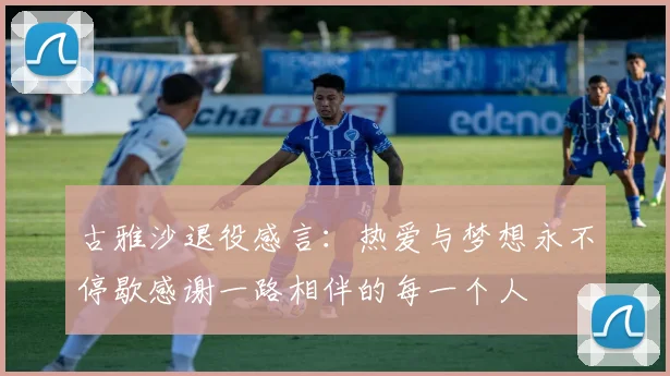 古雅沙退役感言：热爱与梦想永不停歇感谢一路相伴的每一个人