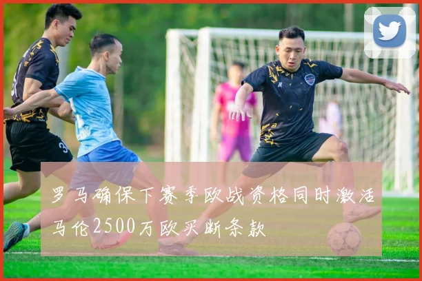 罗马确保下赛季欧战资格同时激活马伦2500万欧买断条款