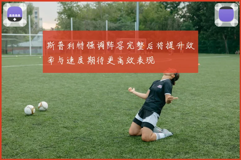 斯普利特强调阵容完整后将提升效率与速度期待更高效表现