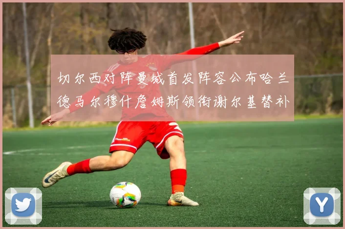 切尔西对阵曼城首发阵容公布哈兰德马尔穆什詹姆斯领衔谢尔基替补出战